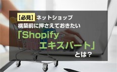 【必見】ネットショップ構築前に押さえておきたい「Shopifyエキスパート」とは？