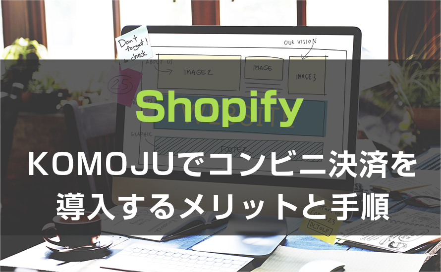 KOMOJUを使用してShopifyでコンビニ決済を導入するメリットと手順を解説