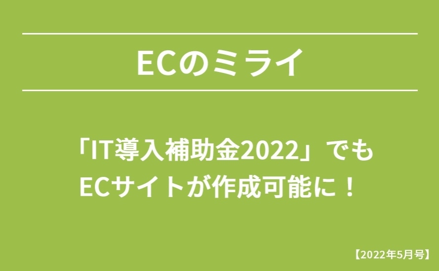 【2022年5月号】IT導入補助金2022でもECサイトが作成可能に！